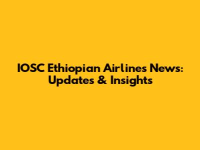 IOSC Ethiopian Airlines News: Updates & Insights
