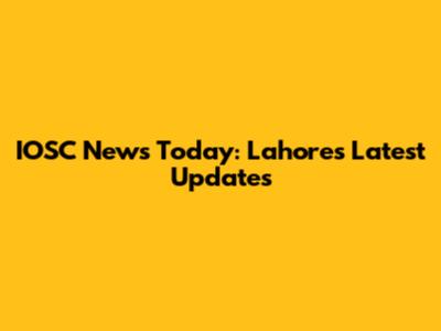 IOSC News Today: Lahore's Latest Updates