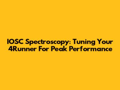IOSC Spectroscopy: Tuning Your 4Runner For Peak Performance