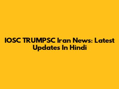 IOSC TRUMPSC Iran News: Latest Updates In Hindi