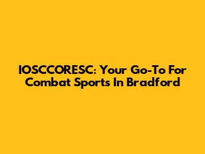 IOSCCORESC: Your Go-To For Combat Sports In Bradford