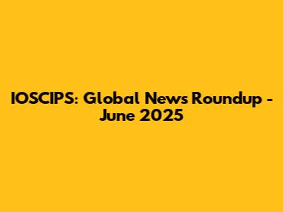 IOSCIPS: Global News Roundup - June 2025