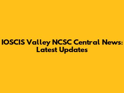 IOSCIS Valley NCSC Central News: Latest Updates