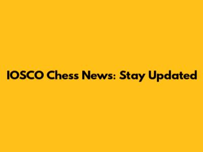 IOSCO Chess News: Stay Updated