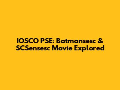 IOSCO PSE: Batmansesc & SCSensesc Movie Explored