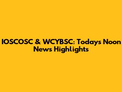 IOSCOSC & WCYBSC: Today's Noon News Highlights
