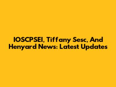 IOSCPSEI, Tiffany Sesc, And Henyard News: Latest Updates