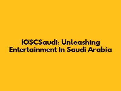 IOSCSaudi: Unleashing Entertainment In Saudi Arabia