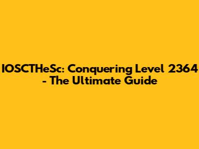 IOSCTHeSc: Conquering Level 2364 - The Ultimate Guide