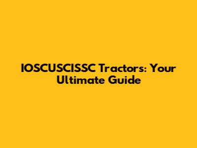 IOSCUSCISSC Tractors: Your Ultimate Guide
