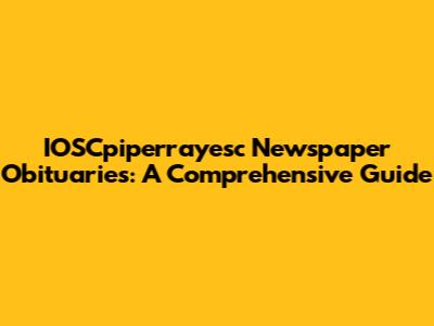 IOSCpiperrayesc Newspaper Obituaries: A Comprehensive Guide