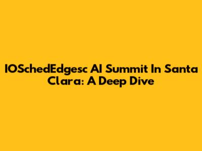 IOSchedEdgesc AI Summit In Santa Clara: A Deep Dive