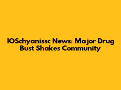 IOSchyanissc News: Major Drug Bust Shakes Community