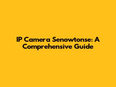 IP Camera Senowtonse: A Comprehensive Guide
