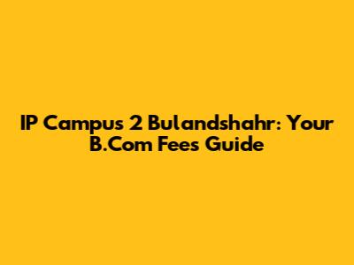IP Campus 2 Bulandshahr: Your B.Com Fees Guide