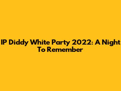 IP Diddy White Party 2022: A Night To Remember