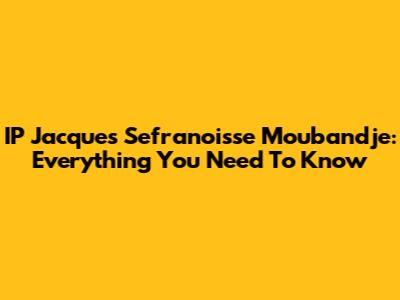 IP Jacques Sefranoisse Moubandje: Everything You Need To Know