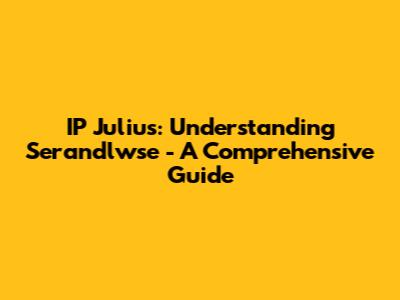 IP Julius: Understanding Serandlwse - A Comprehensive Guide