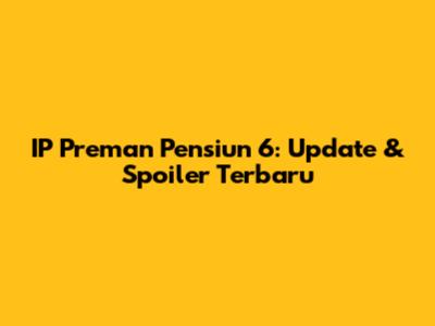 IP Preman Pensiun 6: Update & Spoiler Terbaru