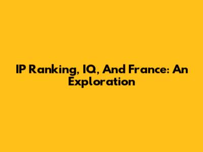 IP Ranking, IQ, And France: An Exploration