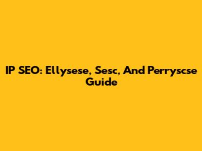IP SEO: Ellysese, Sesc, And Perryscse Guide