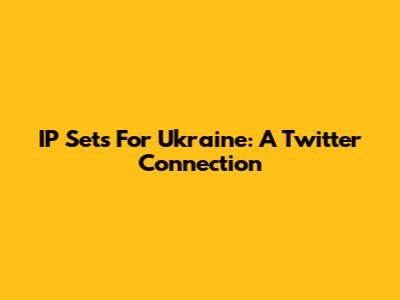 IP Sets For Ukraine: A Twitter Connection