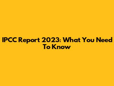 IPCC Report 2023: What You Need To Know
