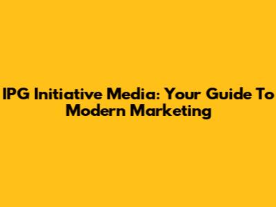 IPG Initiative Media: Your Guide To Modern Marketing