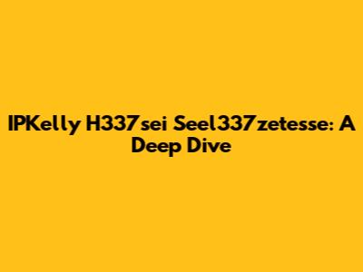 IPKelly H337sei Seel337zetesse: A Deep Dive