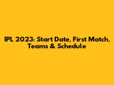 IPL 2023: Start Date, First Match, Teams & Schedule