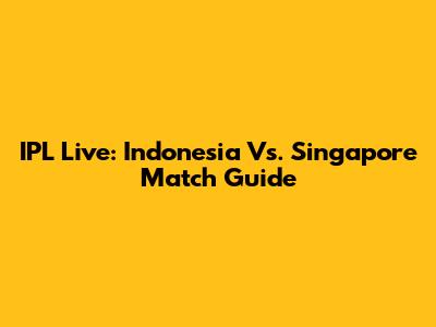 IPL Live: Indonesia Vs. Singapore Match Guide
