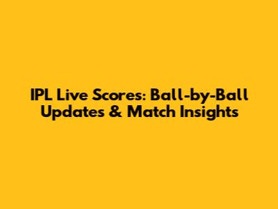 IPL Live Scores: Ball-by-Ball Updates & Match Insights