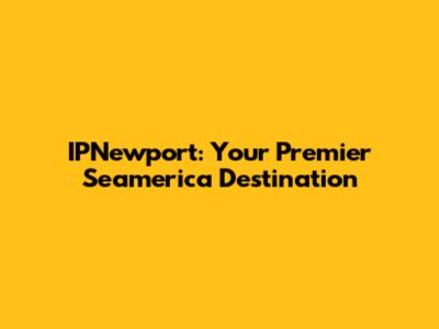 IPNewport: Your Premier Seamerica Destination