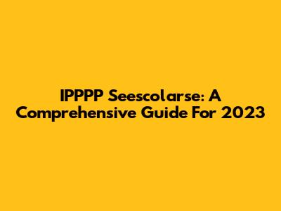 IPPPP Seescolarse: A Comprehensive Guide For 2023