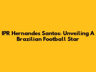 IPR Hernandes Santos: Unveiling A Brazilian Football Star