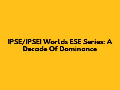 IPSE/IPSEI Worlds ESE Series: A Decade Of Dominance