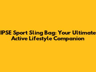 IPSE Sport Sling Bag: Your Ultimate Active Lifestyle Companion