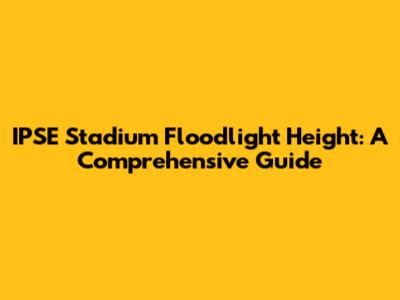 IPSE Stadium Floodlight Height: A Comprehensive Guide