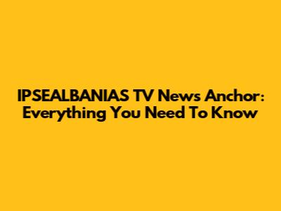 IPSEALBANIAS TV News Anchor: Everything You Need To Know