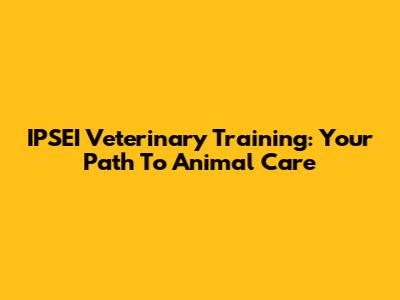 IPSEI Veterinary Training: Your Path To Animal Care