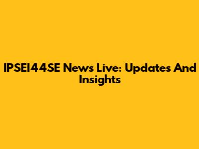 IPSEI44SE News Live: Updates And Insights