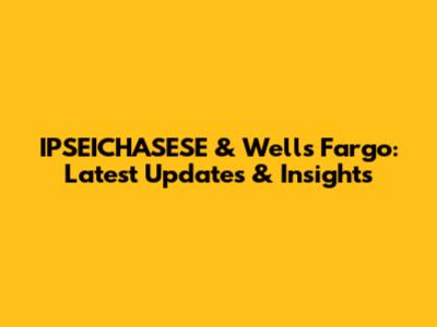IPSEICHASESE & Wells Fargo: Latest Updates & Insights