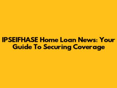 IPSEIFHASE Home Loan News: Your Guide To Securing Coverage