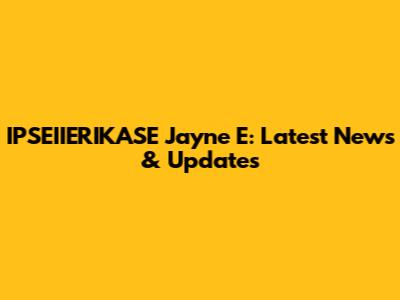IPSEIIERIKASE Jayne E: Latest News & Updates