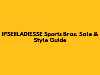 IPSEIILADIESSE Sports Bras: Sale & Style Guide