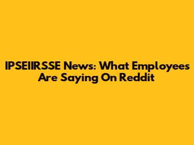 IPSEIIRSSE News: What Employees Are Saying On Reddit