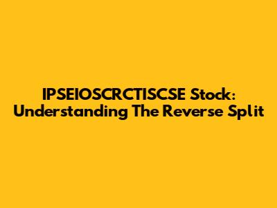 IPSEIOSCRCTISCSE Stock: Understanding The Reverse Split