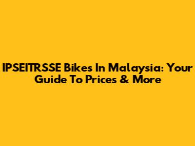 IPSEITRSSE Bikes In Malaysia: Your Guide To Prices & More