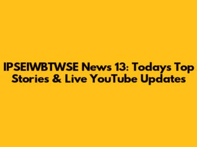 IPSEIWBTWSE News 13: Today's Top Stories & Live YouTube Updates