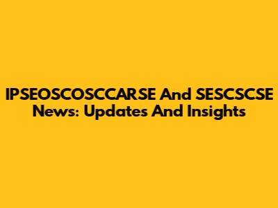 IPSEOSCOSCCARSE And SESCSCSE News: Updates And Insights